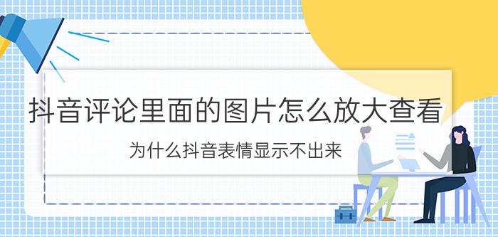 抖音评论里面的图片怎么放大查看 为什么抖音表情显示不出来？